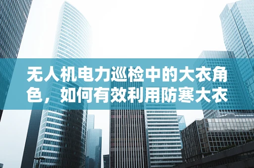 无人机电力巡检中的大衣角色，如何有效利用防寒大衣保护设备？