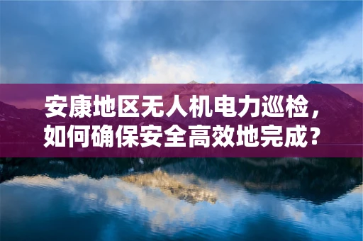 安康地区无人机电力巡检，如何确保安全高效地完成？