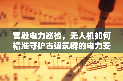 宫殿电力巡检，无人机如何精准守护古建筑群的电力安全？