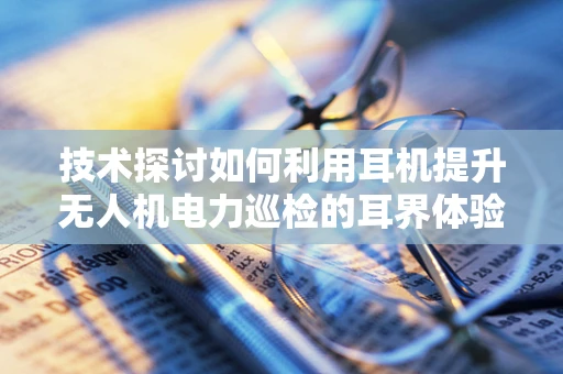 技术探讨如何利用耳机提升无人机电力巡检的耳界体验？