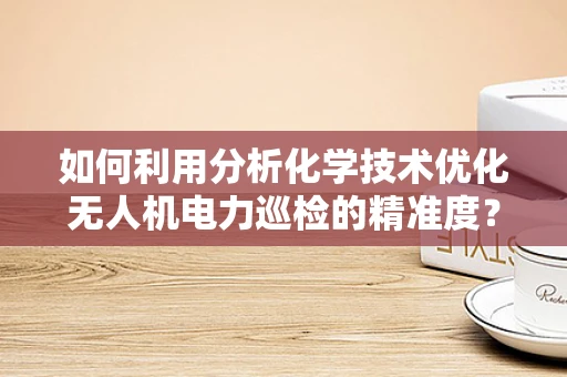 如何利用分析化学技术优化无人机电力巡检的精准度？
