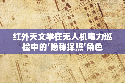 红外天文学在无人机电力巡检中的‘隐秘探照’角色