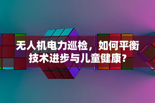 无人机电力巡检，如何平衡技术进步与儿童健康？