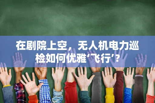 在剧院上空，无人机电力巡检如何优雅‘飞行’？