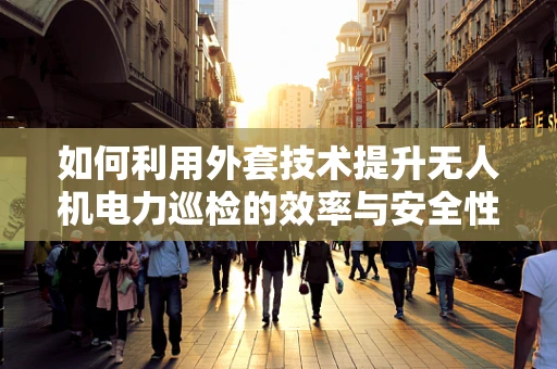 如何利用外套技术提升无人机电力巡检的效率与安全性？