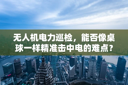 无人机电力巡检，能否像桌球一样精准击中电的难点？