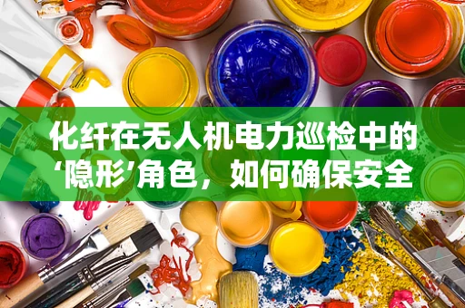 化纤在无人机电力巡检中的‘隐形’角色，如何确保安全与效率？