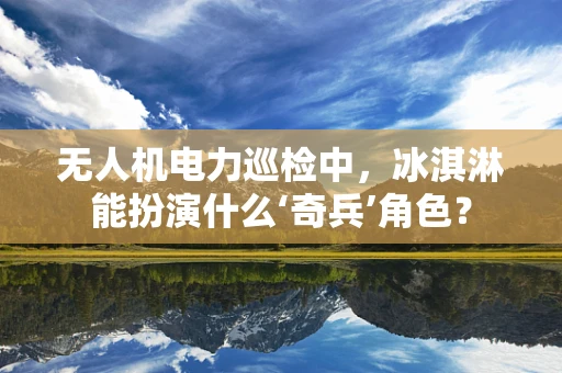 无人机电力巡检中，冰淇淋能扮演什么‘奇兵’角色？