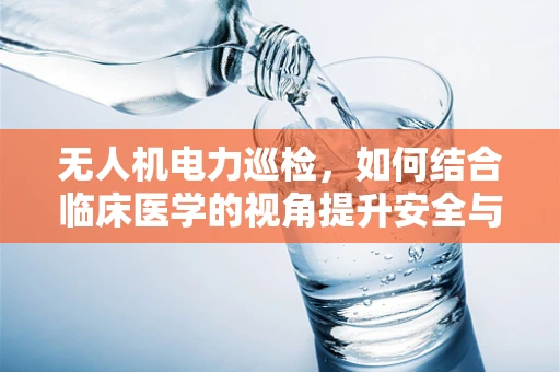 无人机电力巡检，如何结合临床医学的视角提升安全与效率？