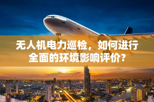 无人机电力巡检，如何进行全面的环境影响评价？