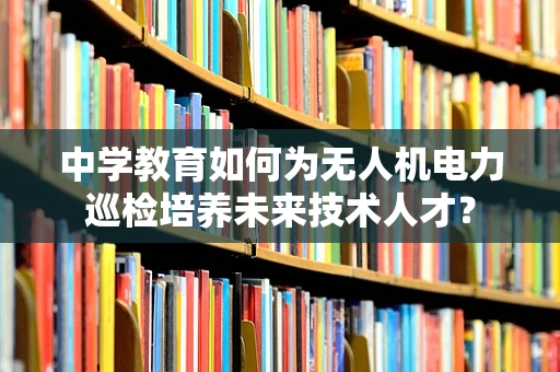 中学教育如何为无人机电力巡检培养未来技术人才？