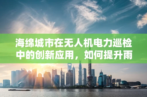 海绵城市在无人机电力巡检中的创新应用，如何提升雨后巡检效率？