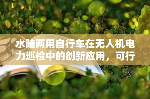 水陆两用自行车在无人机电力巡检中的创新应用，可行吗？