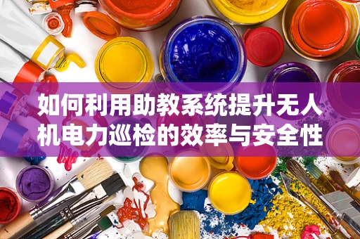 如何利用助教系统提升无人机电力巡检的效率与安全性？