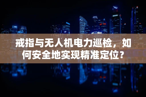 戒指与无人机电力巡检，如何安全地实现精准定位？