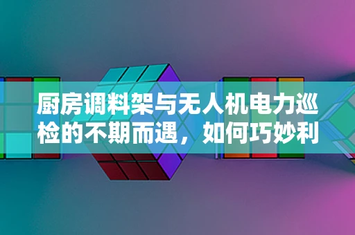 厨房调料架与无人机电力巡检的不期而遇，如何巧妙利用环境进行精准定位？