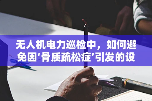 无人机电力巡检中，如何避免因‘骨质疏松症’引发的设备损伤？
