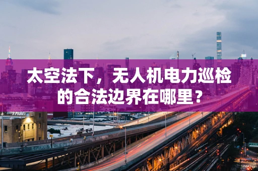 太空法下，无人机电力巡检的合法边界在哪里？