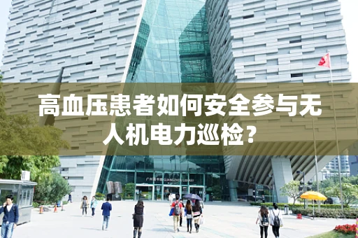 高血压患者如何安全参与无人机电力巡检？