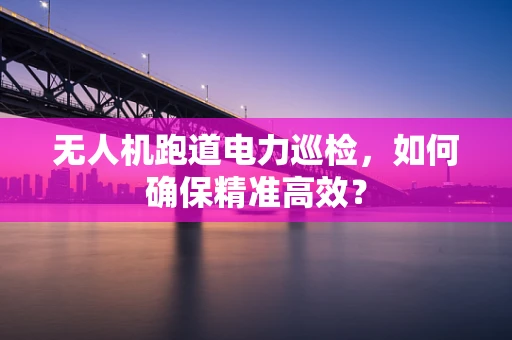 无人机跑道电力巡检，如何确保精准高效？