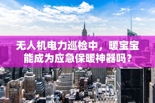 无人机电力巡检中，暖宝宝能成为应急保暖神器吗？