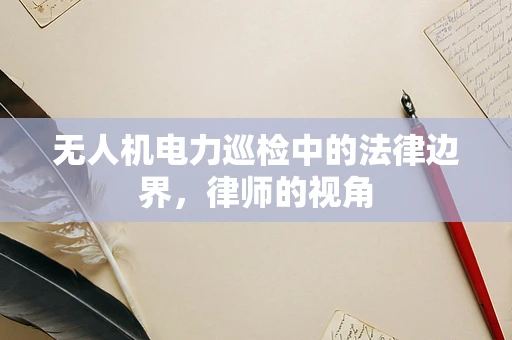 无人机电力巡检中的法律边界，律师的视角