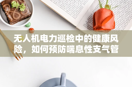 无人机电力巡检中的健康风险，如何预防喘息性支气管炎