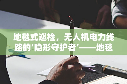 地毯式巡检，无人机电力线路的‘隐形守护者’——地毯垫如何助力？