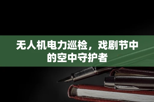 无人机电力巡检，戏剧节中的空中守护者