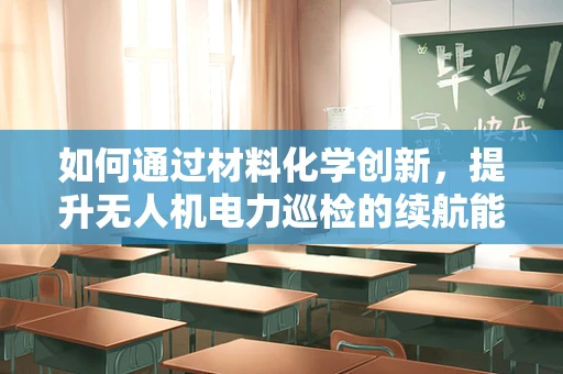 如何通过材料化学创新，提升无人机电力巡检的续航能力？