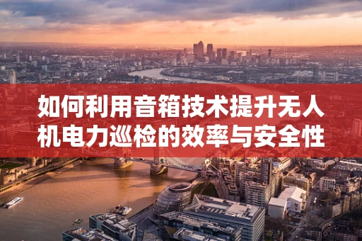 如何利用音箱技术提升无人机电力巡检的效率与安全性？
