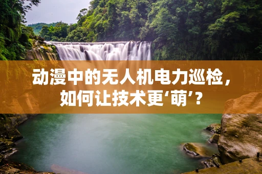 动漫中的无人机电力巡检，如何让技术更‘萌’？