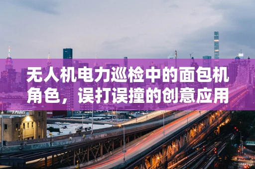 无人机电力巡检中的面包机角色，误打误撞的创意应用？