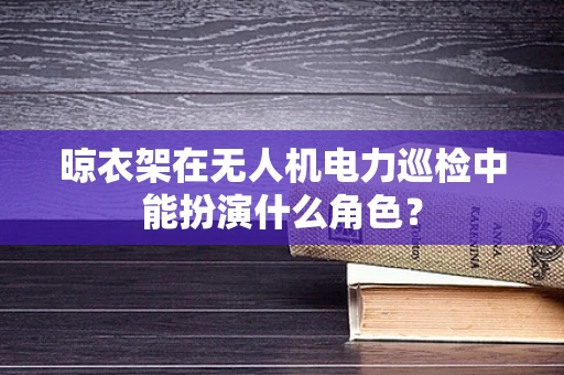 晾衣架在无人机电力巡检中能扮演什么角色？