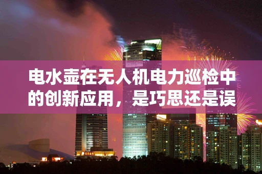 电水壶在无人机电力巡检中的创新应用，是巧思还是误区？