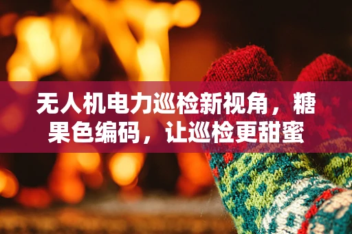 无人机电力巡检新视角，糖果色编码，让巡检更甜蜜