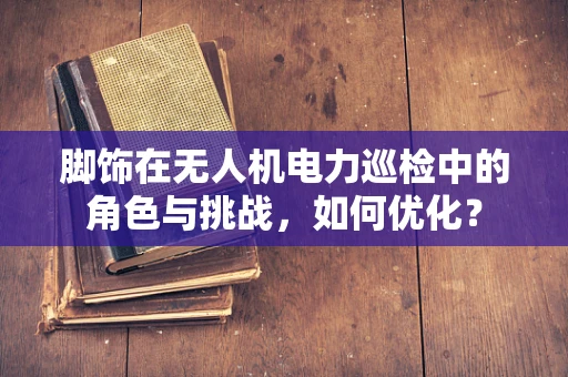 脚饰在无人机电力巡检中的角色与挑战，如何优化？