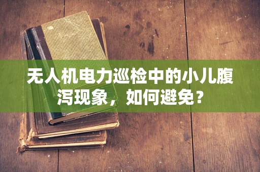 无人机电力巡检中的小儿腹泻现象，如何避免？
