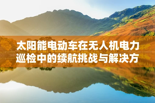 太阳能电动车在无人机电力巡检中的续航挑战与解决方案