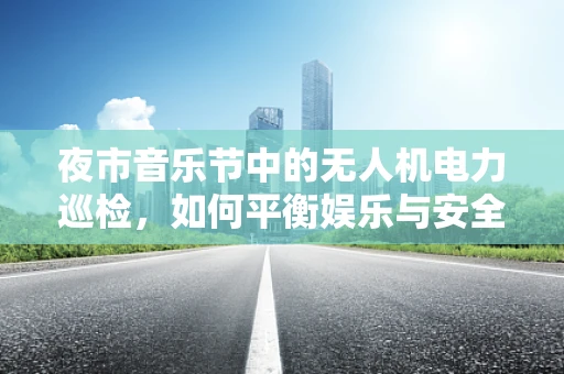 夜市音乐节中的无人机电力巡检，如何平衡娱乐与安全？