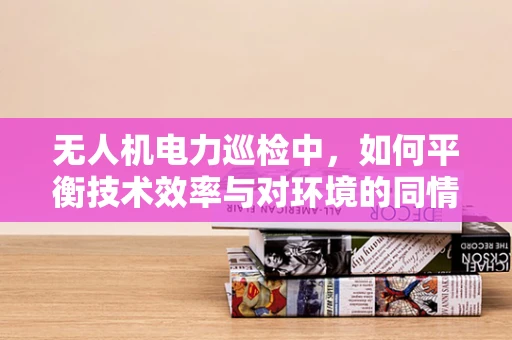 无人机电力巡检中，如何平衡技术效率与对环境的同情？