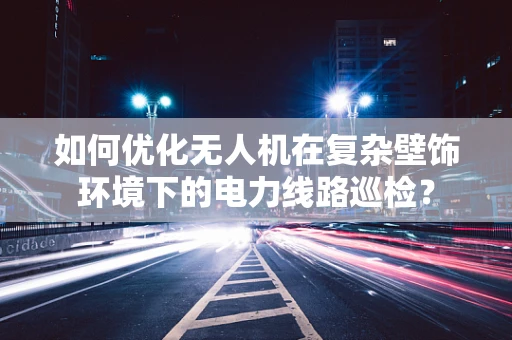 如何优化无人机在复杂壁饰环境下的电力线路巡检？