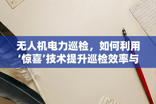 无人机电力巡检，如何利用‘惊喜’技术提升巡检效率与安全性？