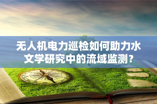 无人机电力巡检如何助力水文学研究中的流域监测？