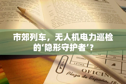 市郊列车，无人机电力巡检的‘隐形守护者’？