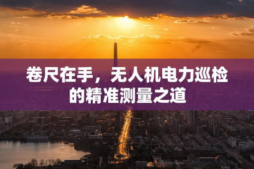 卷尺在手，无人机电力巡检的精准测量之道