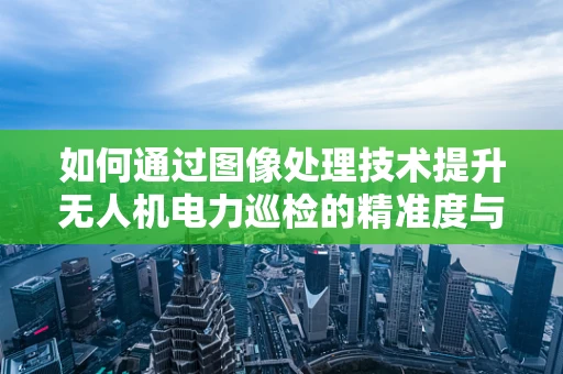 如何通过图像处理技术提升无人机电力巡检的精准度与效率？