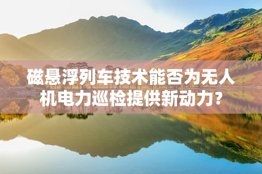 磁悬浮列车技术能否为无人机电力巡检提供新动力？