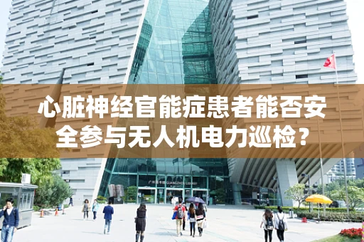 心脏神经官能症患者能否安全参与无人机电力巡检？