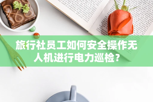 旅行社员工如何安全操作无人机进行电力巡检？